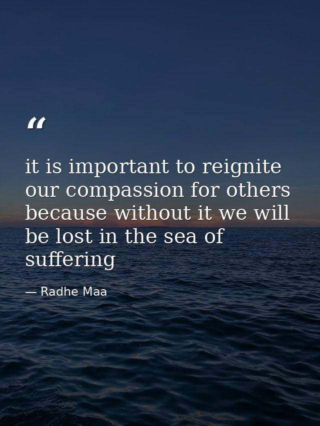 it is important to reignite our compassion for others because without it we will be lost in the sea of suffering — Radhe Maa