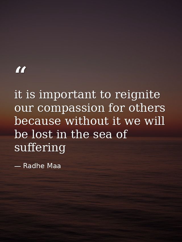 it is important to reignite our compassion for others because without it we will be lost in the sea of suffering — Radhe Maa