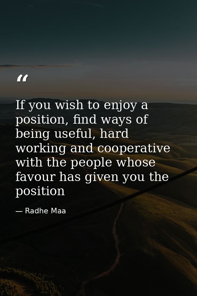 If you wish to enjoy a position, find ways of being useful, hard working and cooperative with the people whose favour ha — Radhe Maa