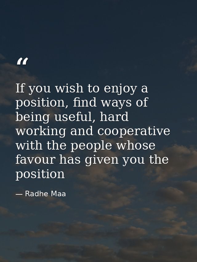 If you wish to enjoy a position, find ways of being useful, hard working and cooperative with the people whose favour ha — Radhe Maa
