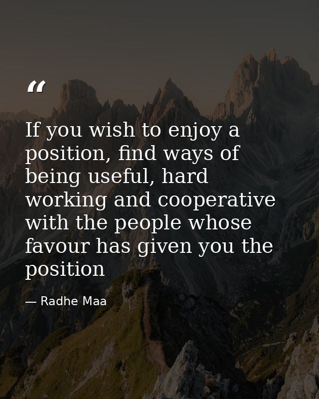 If you wish to enjoy a position, find ways of being useful, hard working and cooperative with the people whose favour ha — Radhe Maa