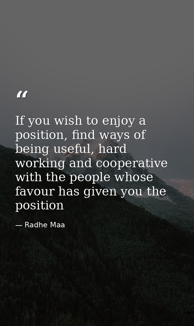 If you wish to enjoy a position, find ways of being useful, hard working and cooperative with the people whose favour ha — Radhe Maa