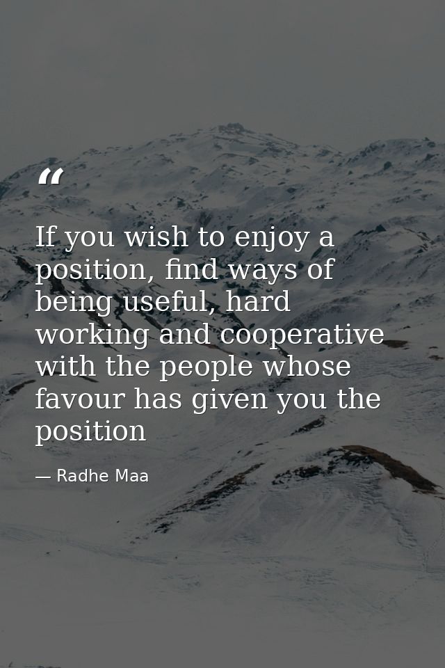 If you wish to enjoy a position, find ways of being useful, hard working and cooperative with the people whose favour ha — Radhe Maa