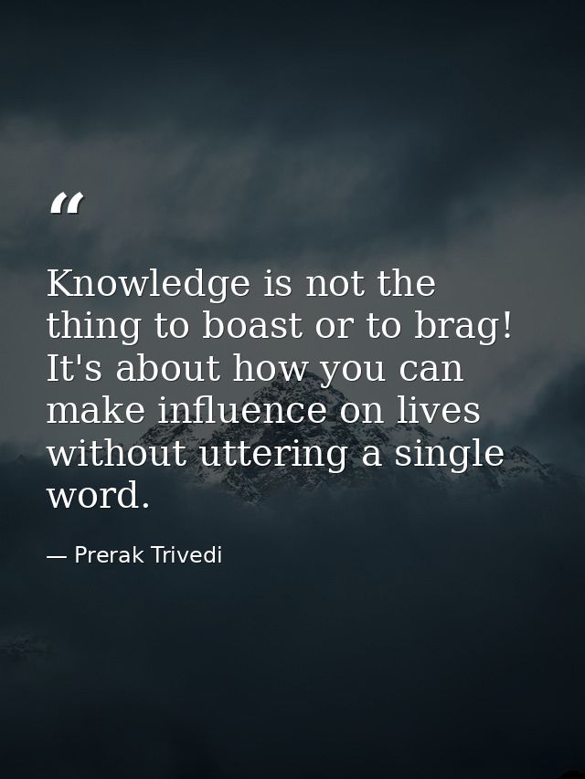 Knowledge is not the thing to boast or to brag! It's about how you can make influence on lives without uttering a single — Prerak Trivedi