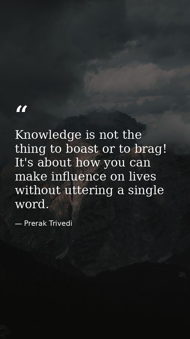 Knowledge is not the thing to boast or to brag! It's about how you can make influence on lives without uttering a single — Prerak Trivedi