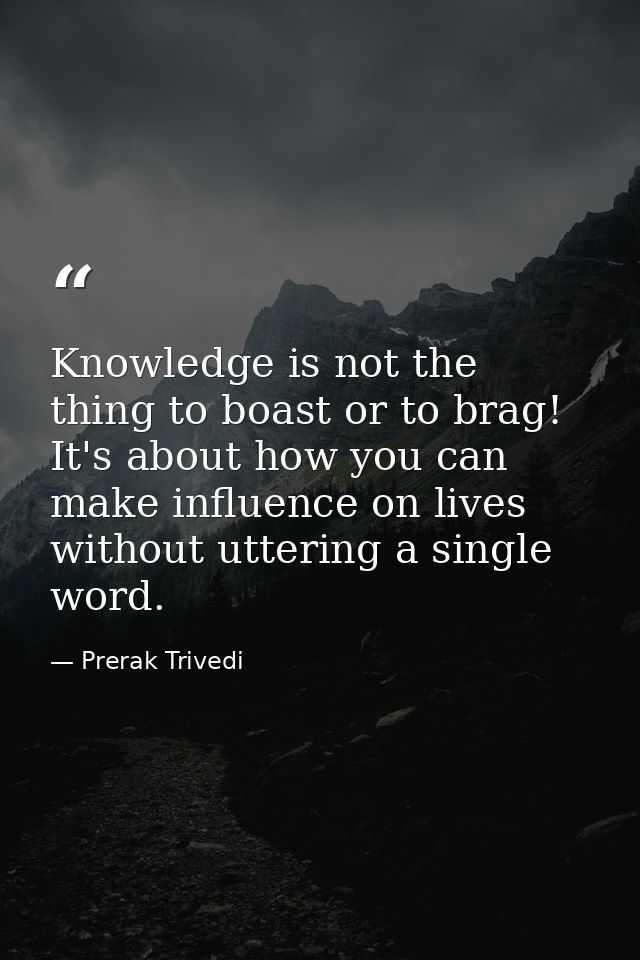 Knowledge is not the thing to boast or to brag! It's about how you can make influence on lives without uttering a single — Prerak Trivedi