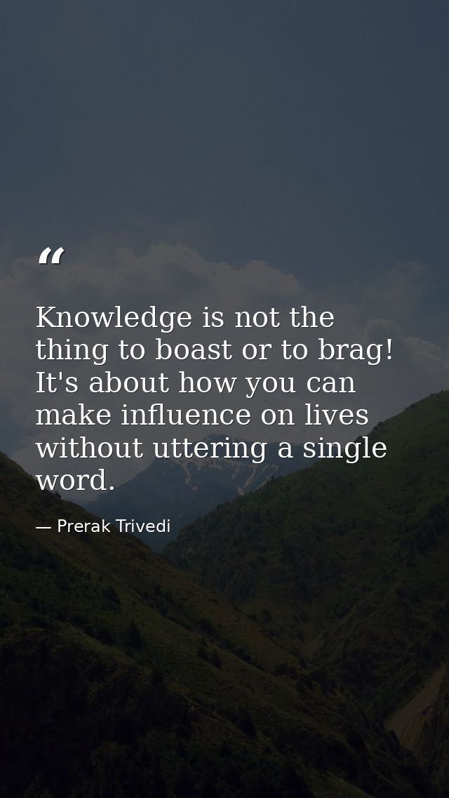 Knowledge is not the thing to boast or to brag! It's about how you can make influence on lives without uttering a single — Prerak Trivedi