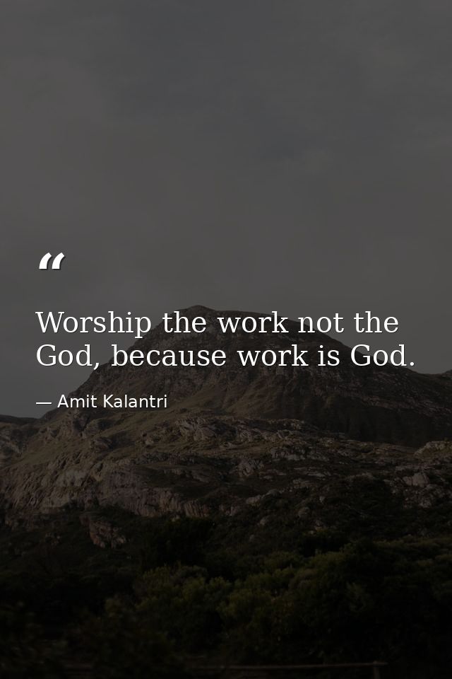 Worship the work not the God, because work is God. — Amit Kalantri