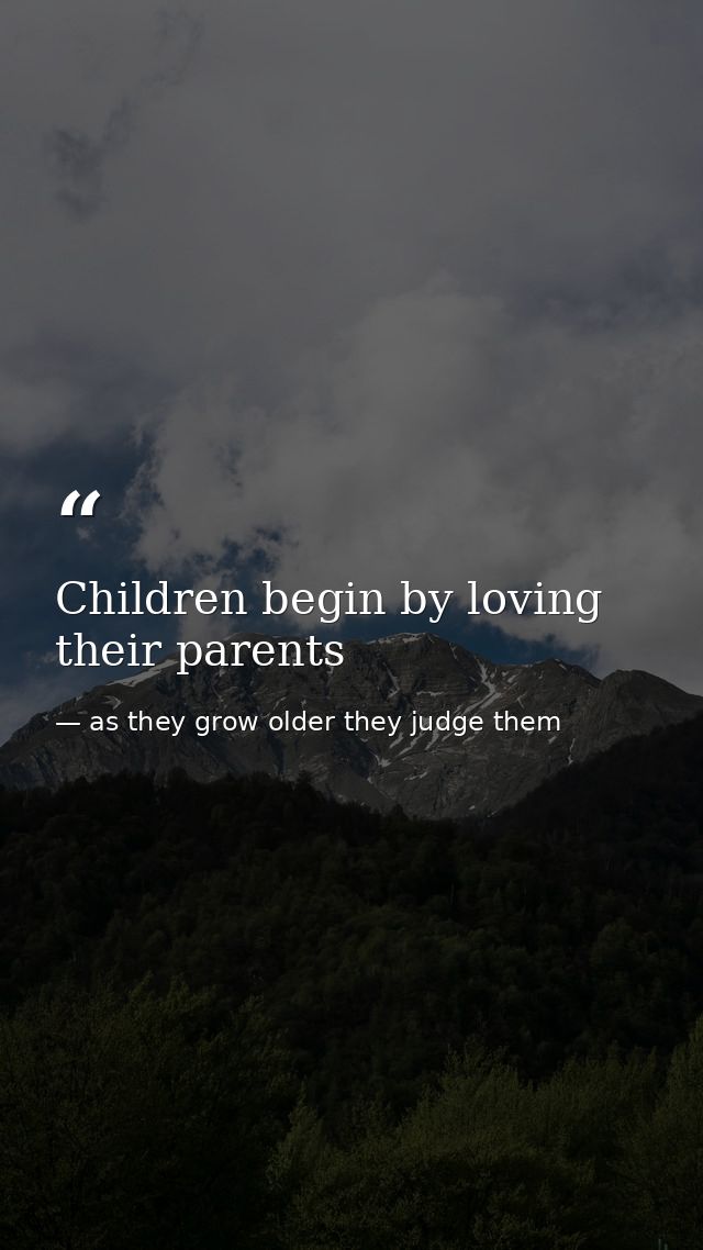 Children begin by loving their parents — as they grow older they judge them