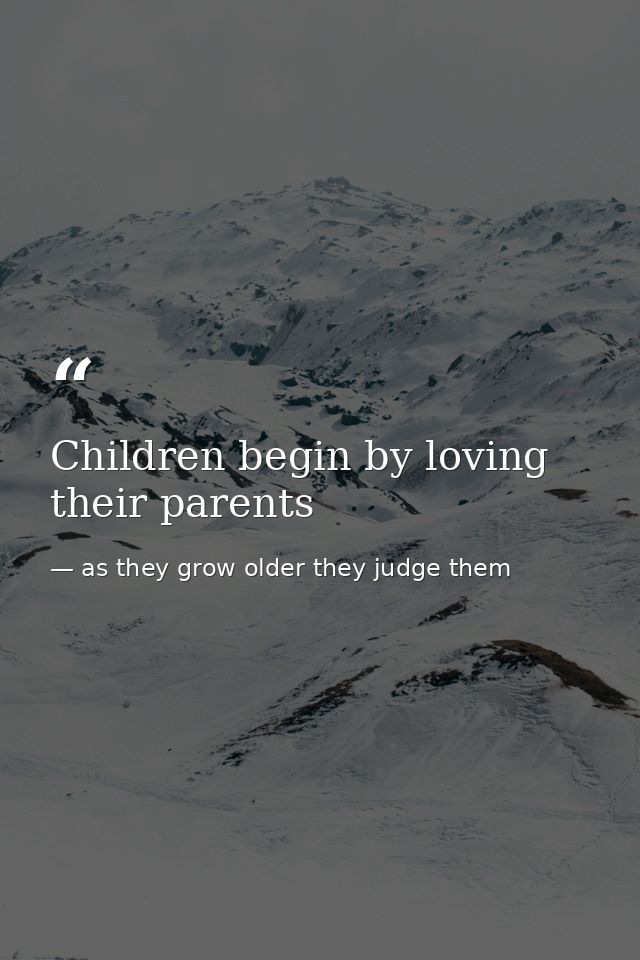 Children begin by loving their parents — as they grow older they judge them