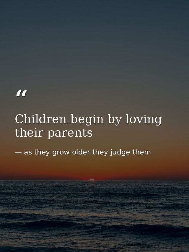 Children begin by loving their parents — as they grow older they judge them