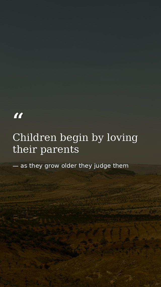 Children begin by loving their parents — as they grow older they judge them