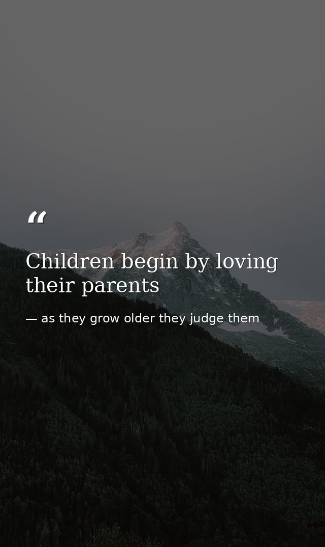 Children begin by loving their parents — as they grow older they judge them