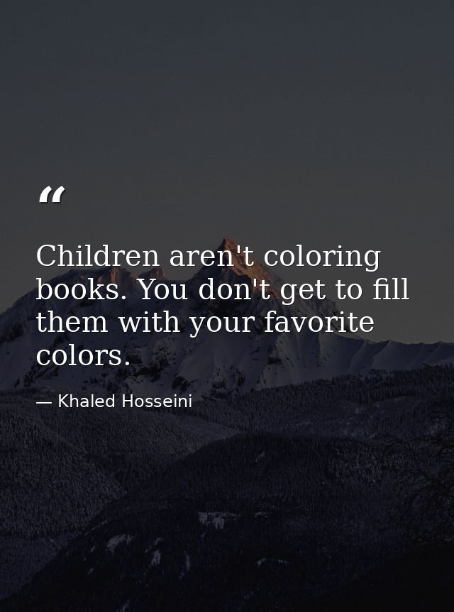 Children aren't coloring books. You don't get to fill them with your favorite colors. — Khaled Hosseini