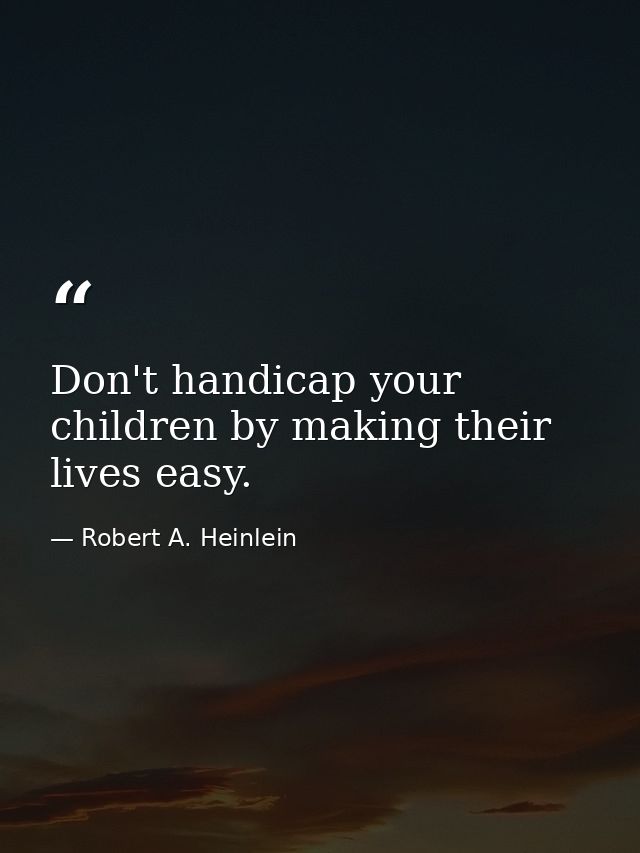 Don't handicap your children by making their lives easy. — Robert A. Heinlein