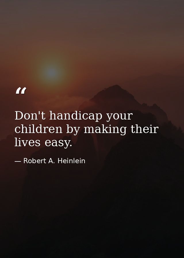 Don't handicap your children by making their lives easy. — Robert A. Heinlein