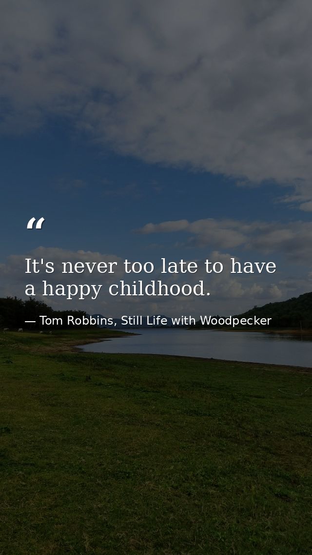 It's never too late to have a happy childhood. — Tom Robbins, Still Life with Woodpecker