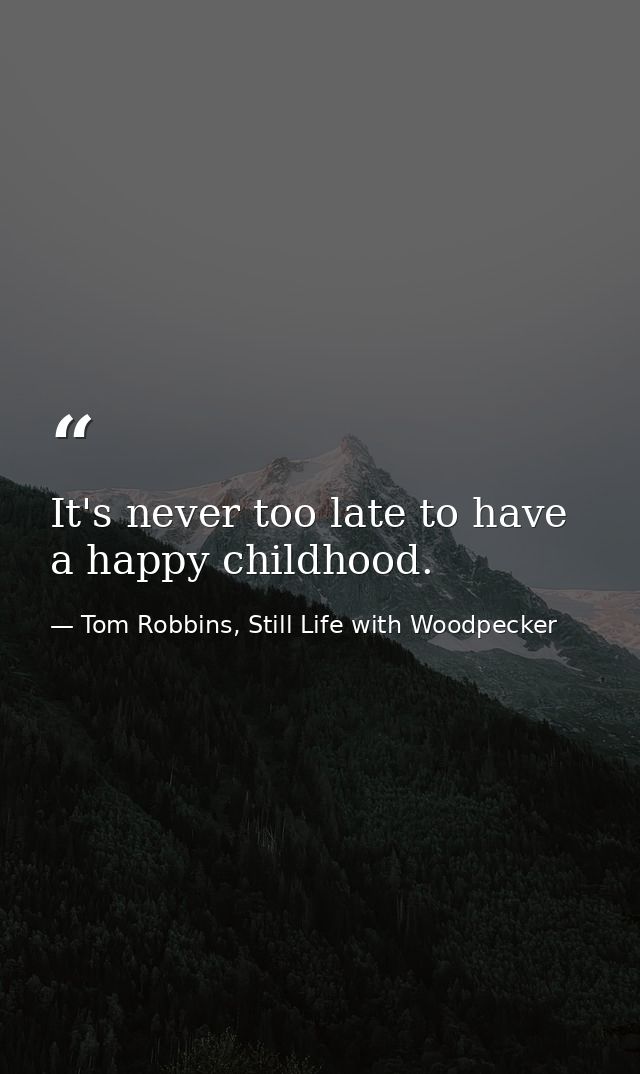 It's never too late to have a happy childhood. — Tom Robbins, Still Life with Woodpecker
