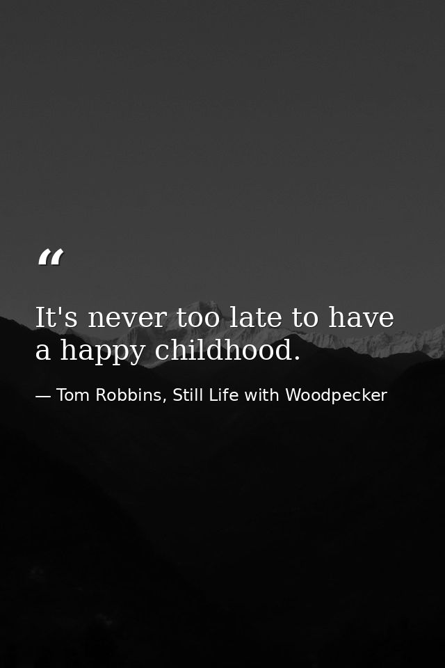 It's never too late to have a happy childhood. — Tom Robbins, Still Life with Woodpecker