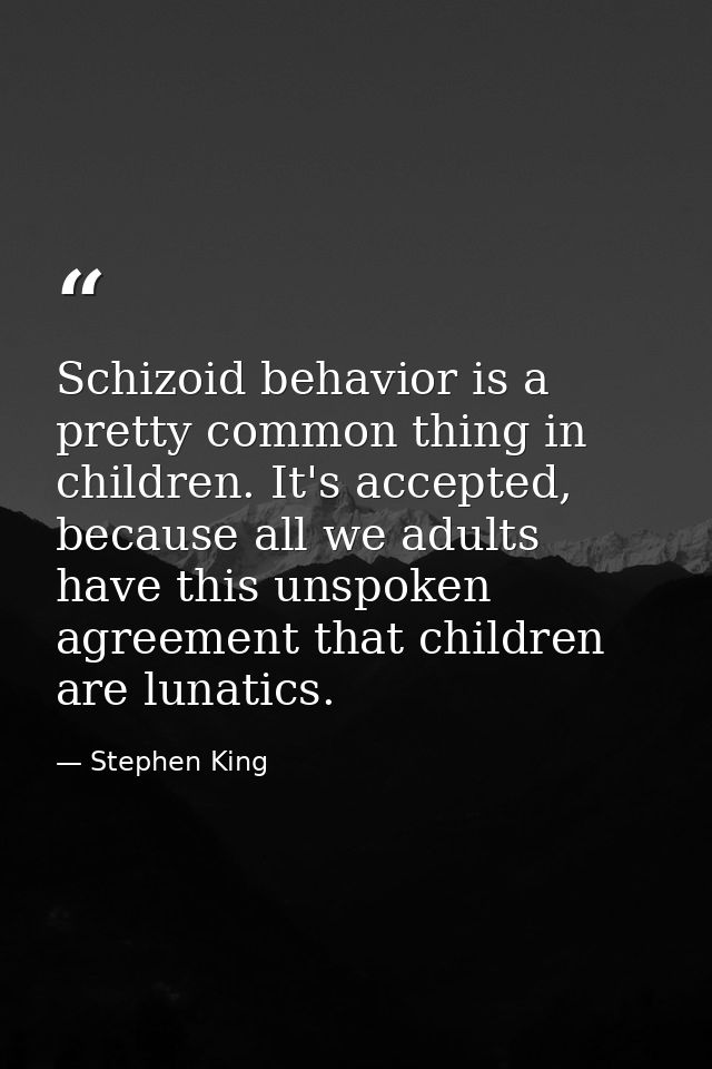 Schizoid behavior is a pretty common thing in children. It's accepted, because all we adults have this unspoken agreemen — Stephen King