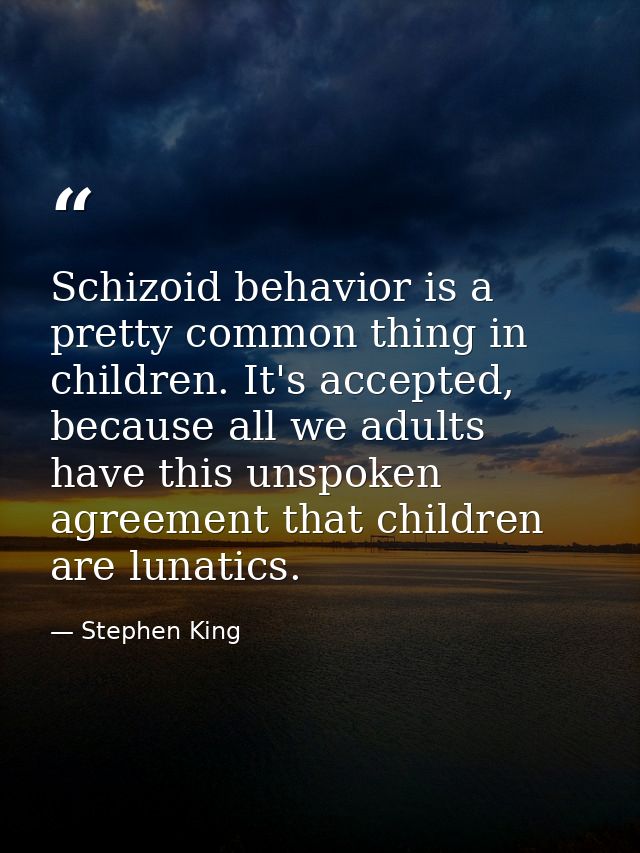 Schizoid behavior is a pretty common thing in children. It's accepted, because all we adults have this unspoken agreemen — Stephen King