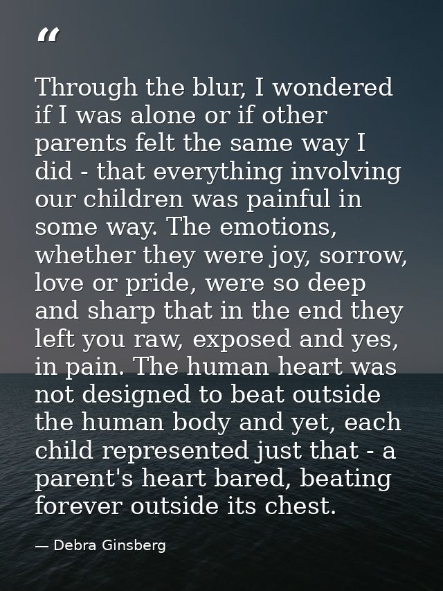 Through the blur, I wondered if I was alone or if other parents felt the same way I did - that everything involving our  — Debra Ginsberg