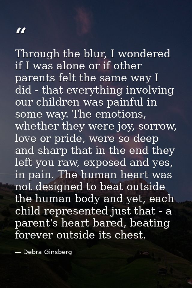 Through the blur, I wondered if I was alone or if other parents felt the same way I did - that everything involving our  — Debra Ginsberg