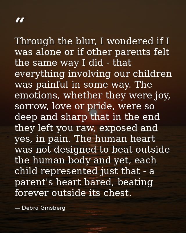 Through the blur, I wondered if I was alone or if other parents felt the same way I did - that everything involving our  — Debra Ginsberg