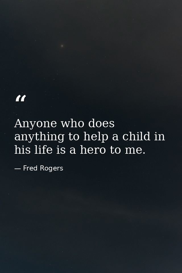 Anyone who does anything to help a child in his life is a hero to me. — Fred Rogers