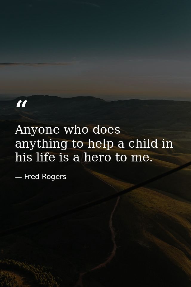 Anyone who does anything to help a child in his life is a hero to me. — Fred Rogers