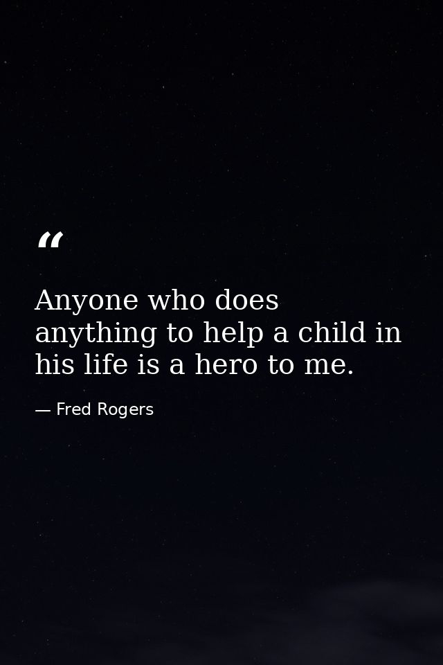 Anyone who does anything to help a child in his life is a hero to me. — Fred Rogers