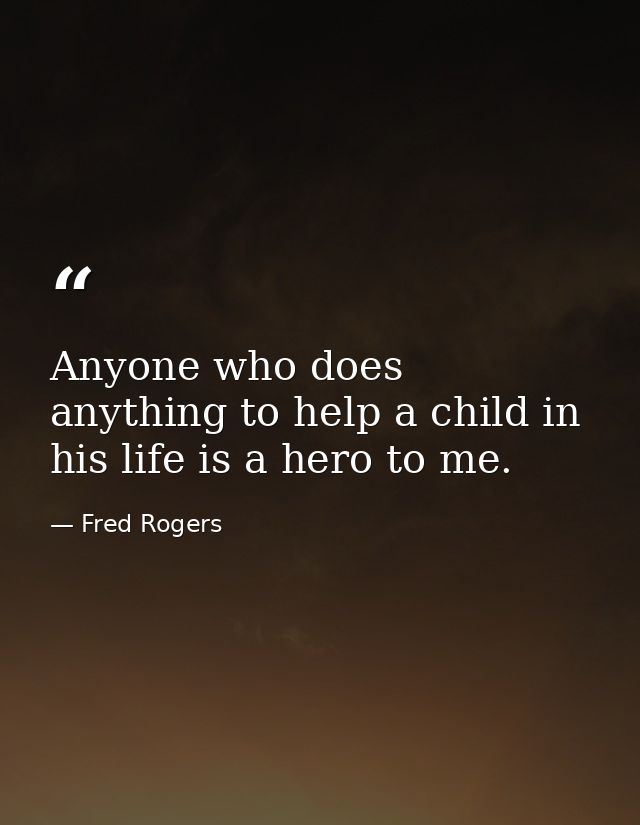 Anyone who does anything to help a child in his life is a hero to me. — Fred Rogers