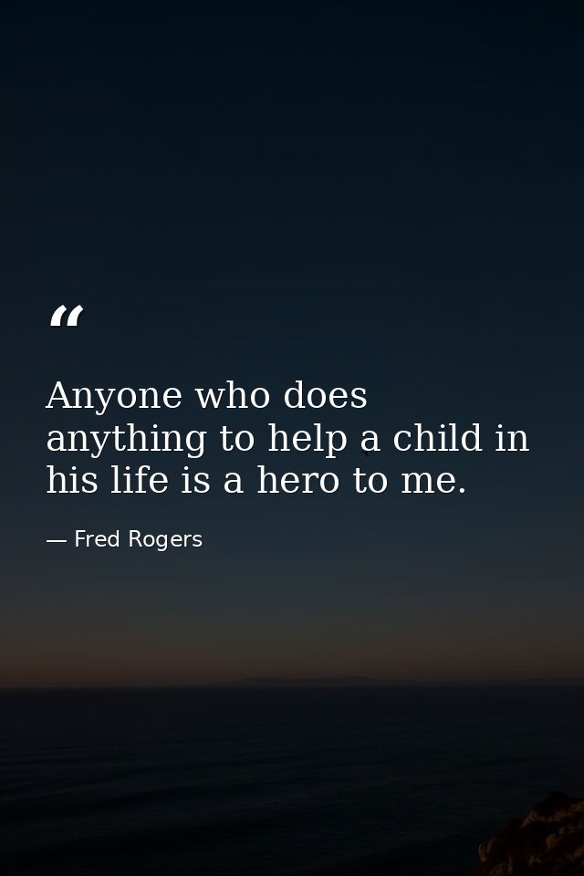 Anyone who does anything to help a child in his life is a hero to me. — Fred Rogers