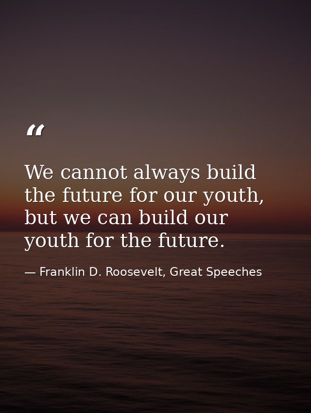 We cannot always build the future for our youth, but we can build our youth for the future. — Franklin D. Roosevelt, Great Speeches