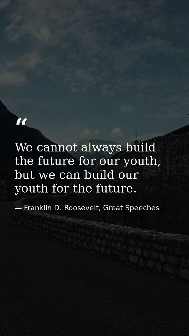 We cannot always build the future for our youth, but we can build our youth for the future. — Franklin D. Roosevelt, Great Speeches