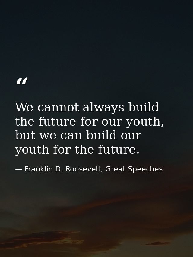 We cannot always build the future for our youth, but we can build our youth for the future. — Franklin D. Roosevelt, Great Speeches