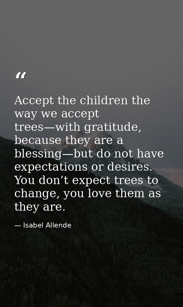 Accept the children the way we accept trees—with gratitude, because they are a blessing—but do not have expectations or  — Isabel Allende
