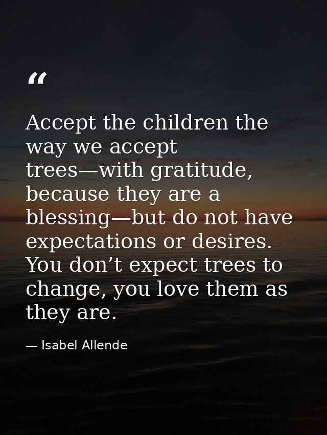 Accept the children the way we accept trees—with gratitude, because they are a blessing—but do not have expectations or  — Isabel Allende