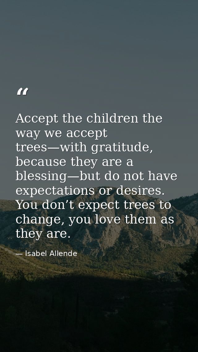 Accept the children the way we accept trees—with gratitude, because they are a blessing—but do not have expectations or  — Isabel Allende