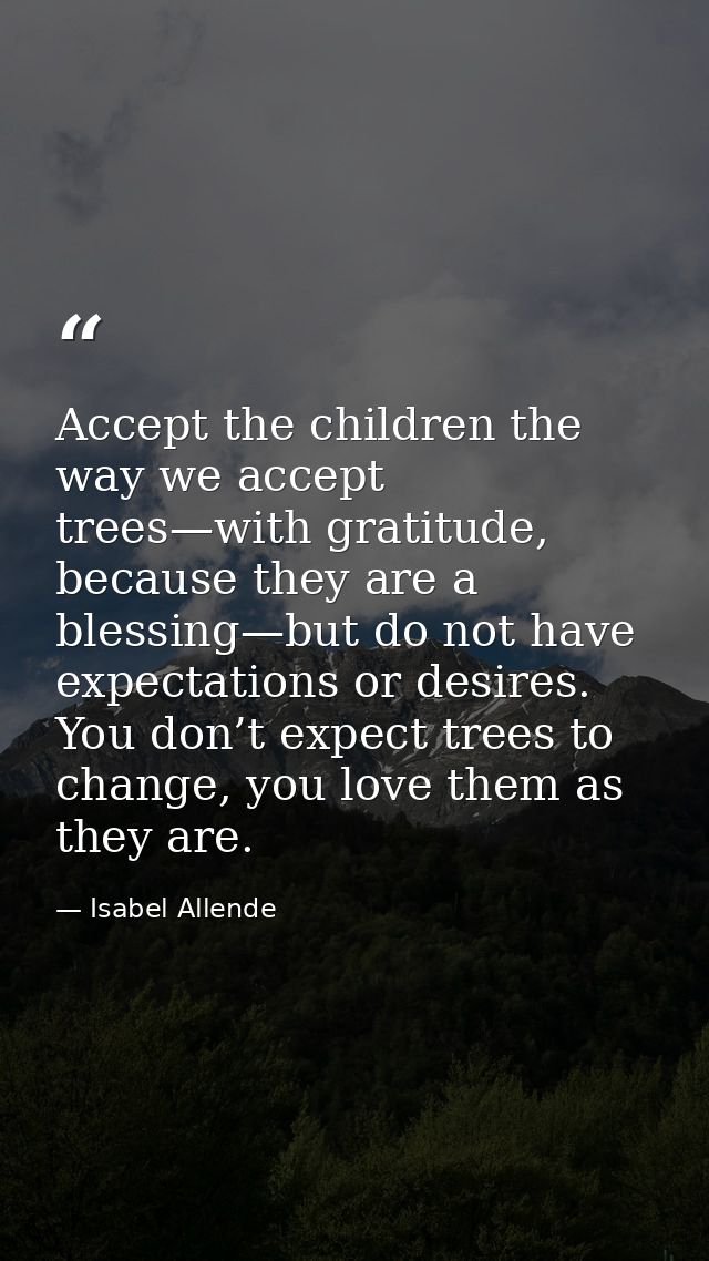 Accept the children the way we accept trees—with gratitude, because they are a blessing—but do not have expectations or  — Isabel Allende