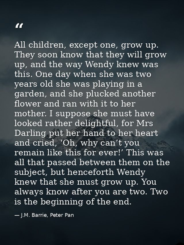 All children, except one, grow up. They soon know that they will grow up, and the way Wendy knew was this. One day when  — J.M. Barrie, Peter Pan