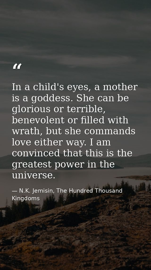 In a child's eyes, a mother is a goddess. She can be glorious or terrible, benevolent or filled with wrath, but she comm — N.K. Jemisin, The Hundred Thousand Kingdoms