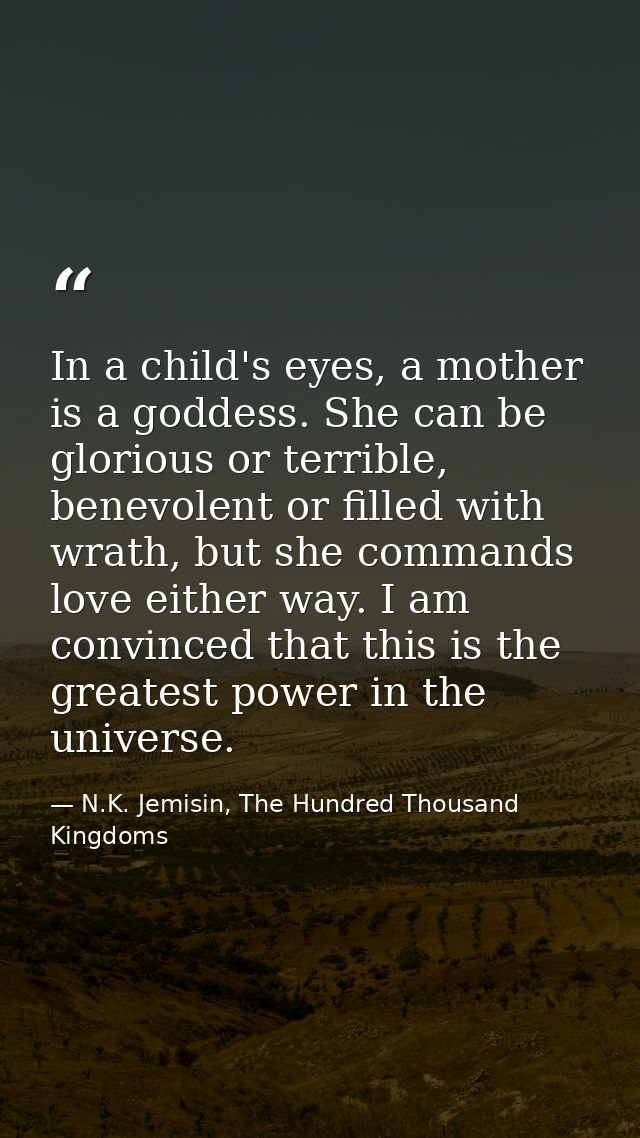 In a child's eyes, a mother is a goddess. She can be glorious or terrible, benevolent or filled with wrath, but she comm — N.K. Jemisin, The Hundred Thousand Kingdoms