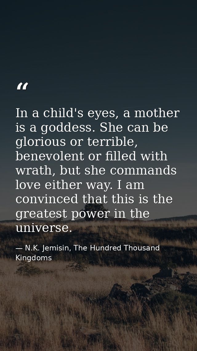 In a child's eyes, a mother is a goddess. She can be glorious or terrible, benevolent or filled with wrath, but she comm — N.K. Jemisin, The Hundred Thousand Kingdoms