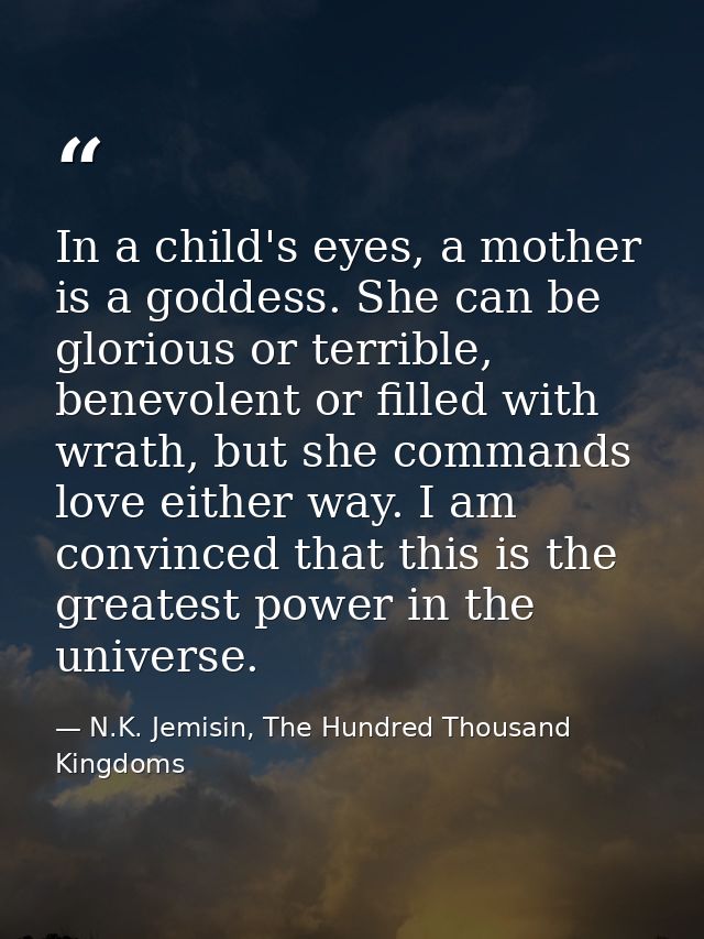 In a child's eyes, a mother is a goddess. She can be glorious or terrible, benevolent or filled with wrath, but she comm — N.K. Jemisin, The Hundred Thousand Kingdoms