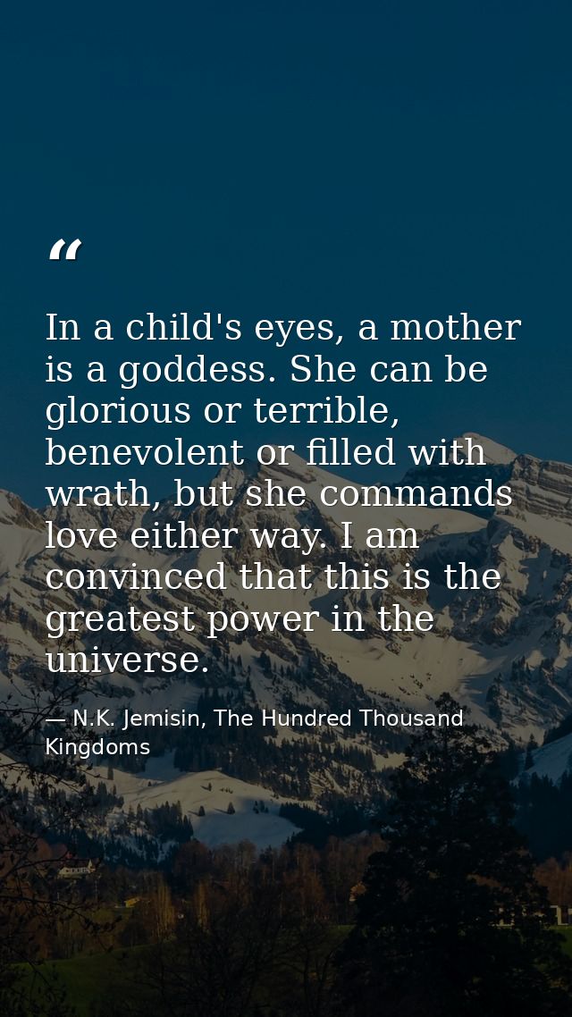 In a child's eyes, a mother is a goddess. She can be glorious or terrible, benevolent or filled with wrath, but she comm — N.K. Jemisin, The Hundred Thousand Kingdoms