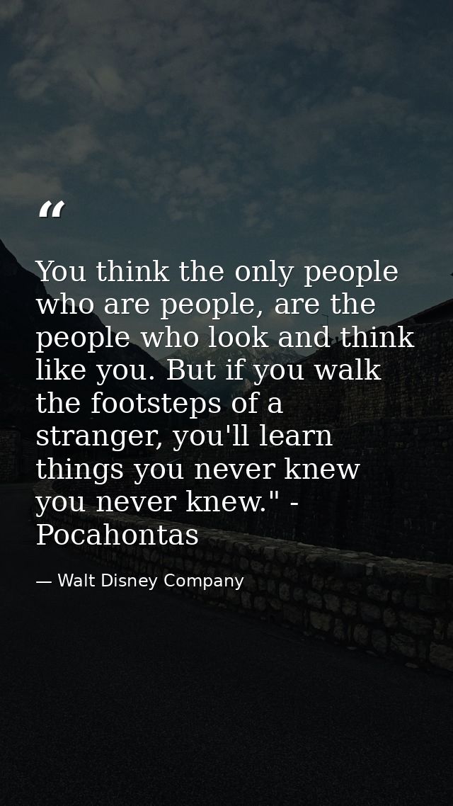 You think the only people who are people, are the people who look and think like you. But if you walk the footsteps of a — Walt Disney Company
