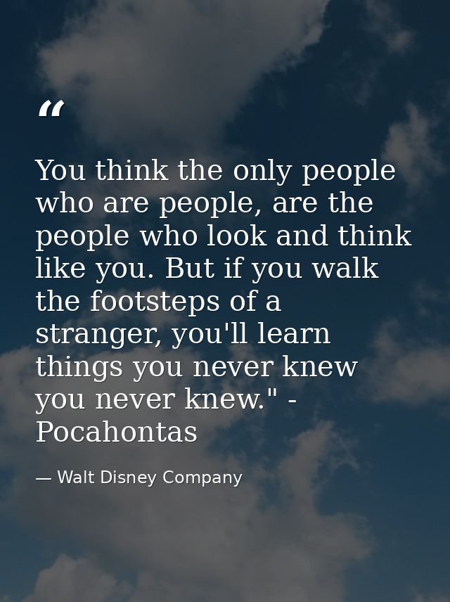 You think the only people who are people, are the people who look and think like you. But if you walk the footsteps of a — Walt Disney Company