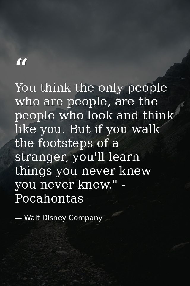 You think the only people who are people, are the people who look and think like you. But if you walk the footsteps of a — Walt Disney Company