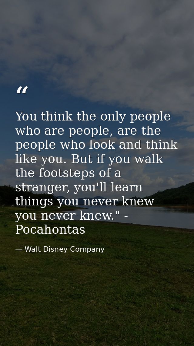 You think the only people who are people, are the people who look and think like you. But if you walk the footsteps of a — Walt Disney Company
